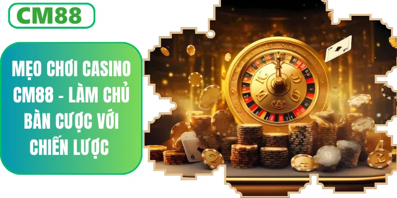 Mẹo Chơi Casino CM88 – Chiến Thuật Giúp Tăng Tỷ Lệ Thắng