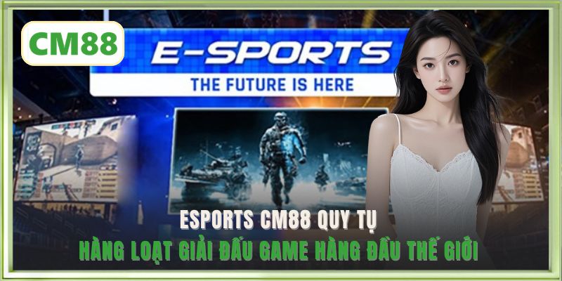 Esports CM88 quy tụ hàng loạt giải đấu game hàng đầu thế giới