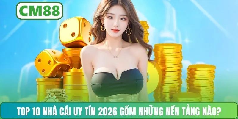 Top 10 nhà cái uy tín 2026 gồm những nền tảng nào?